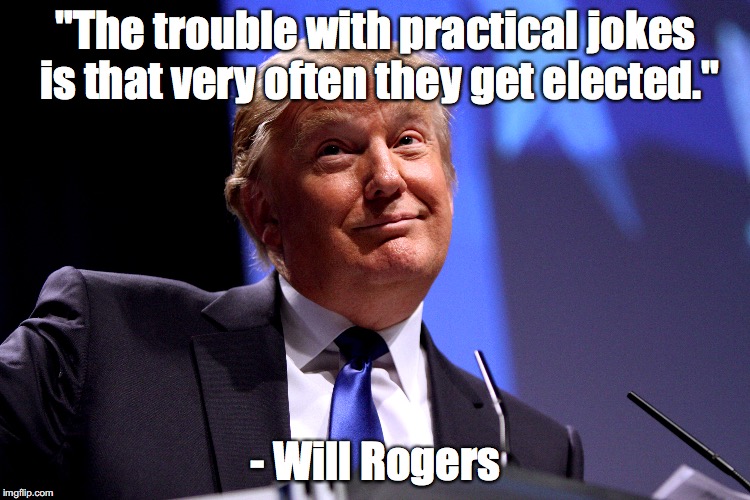 Not Funny Anymore | "The trouble with practical jokes is that very often they get elected." - Will Rogers | image tagged in trump,donald trump,quote,will rogers,politics | made w/ Imgflip meme maker