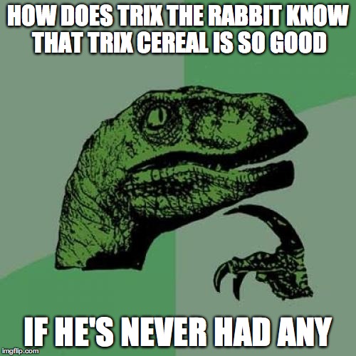 Philosoraptor Meme | HOW DOES TRIX THE RABBIT KNOW THAT TRIX CEREAL IS SO GOOD IF HE'S NEVER HAD ANY | image tagged in memes,philosoraptor | made w/ Imgflip meme maker