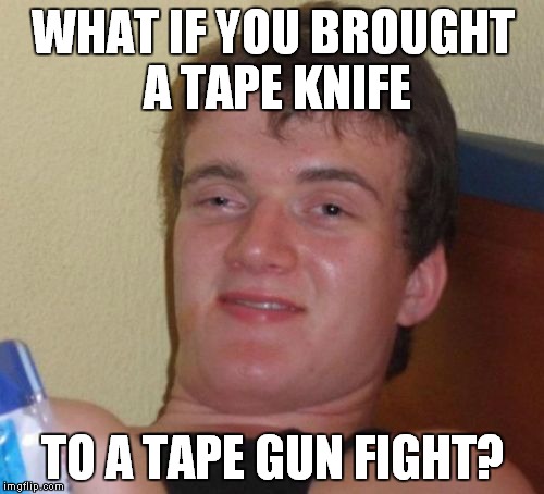 10 Guy Meme | WHAT IF YOU BROUGHT A TAPE KNIFE TO A TAPE GUN FIGHT? | image tagged in memes,10 guy | made w/ Imgflip meme maker