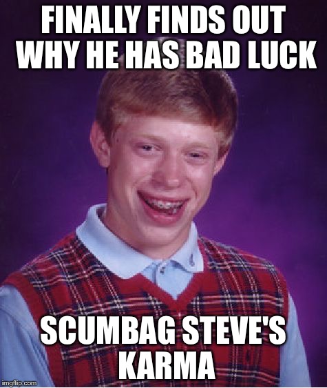 Bad Luck Brian | FINALLY FINDS OUT WHY HE HAS BAD LUCK SCUMBAG STEVE'S KARMA | image tagged in memes,bad luck brian | made w/ Imgflip meme maker