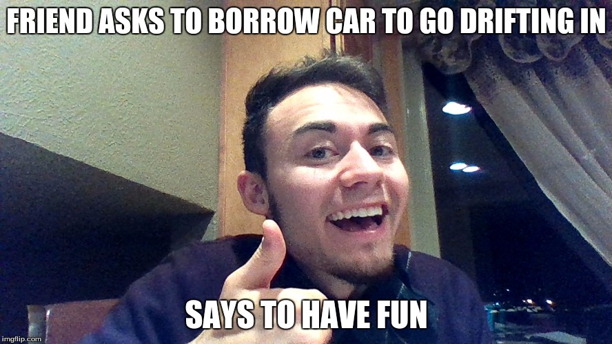 Too Friendly Fred | FRIEND ASKS TO BORROW CAR TO GO DRIFTING IN SAYS TO HAVE FUN | image tagged in funny,funny memes,special friend,drifting | made w/ Imgflip meme maker
