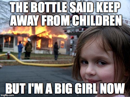 Disaster Girl | THE BOTTLE SAID KEEP AWAY FROM CHILDREN BUT I'M A BIG GIRL NOW | image tagged in memes,disaster girl | made w/ Imgflip meme maker