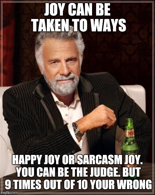 The Most Interesting Man In The World Meme | JOY CAN BE TAKEN TO WAYS HAPPY JOY OR SARCASM JOY. YOU CAN BE THE JUDGE. BUT 9 TIMES OUT OF 10 YOUR WRONG | image tagged in memes,the most interesting man in the world | made w/ Imgflip meme maker