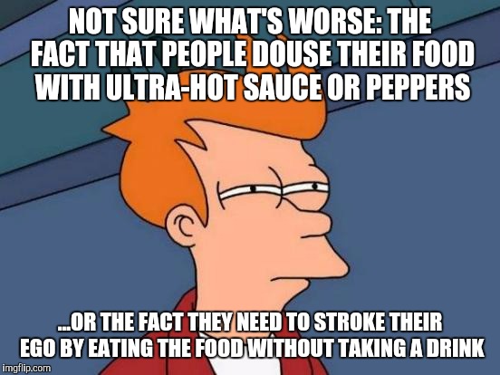 Futurama Fry Meme | NOT SURE WHAT'S WORSE: THE FACT THAT PEOPLE DOUSE THEIR FOOD WITH ULTRA-HOT SAUCE OR PEPPERS ...OR THE FACT THEY NEED TO STROKE THEIR EGO BY | image tagged in memes,futurama fry | made w/ Imgflip meme maker