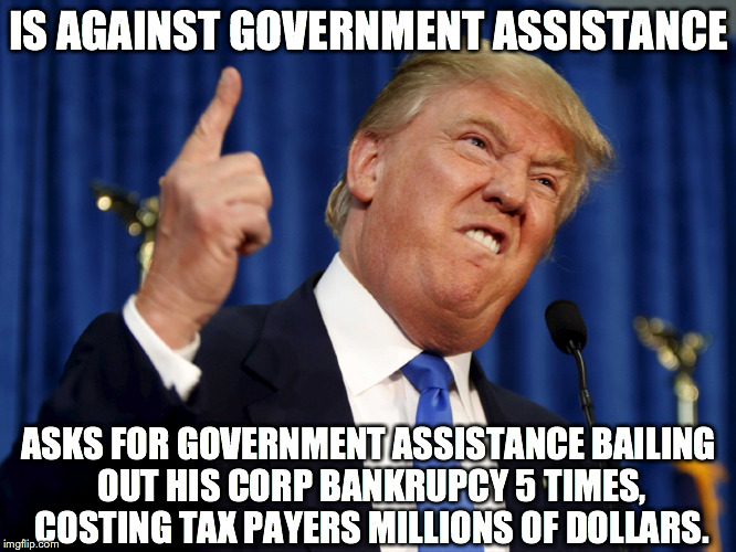 IS AGAINST GOVERNMENT ASSISTANCE ASKS FOR GOVERNMENT ASSISTANCE BAILING OUT HIS CORP BANKRUPCY 5 TIMES, COSTING TAX PAYERS MILLIONS OF DOLLA | image tagged in AdviceAnimals | made w/ Imgflip meme maker