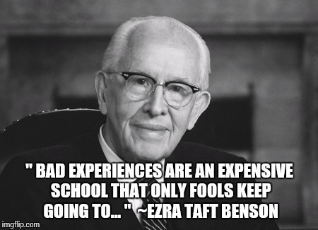 aft Benso | " BAD EXPERIENCES ARE AN EXPENSIVE SCHOOL THAT ONLY FOOLS KEEP GOING TO... "~EZRA TAFT BENSON | image tagged in lds,mormon,ezra taft benson,book of mormon | made w/ Imgflip meme maker