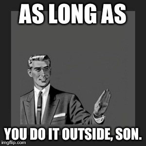 Kill Yourself Guy | AS LONG AS YOU DO IT OUTSIDE, SON. | image tagged in memes,kill yourself guy | made w/ Imgflip meme maker