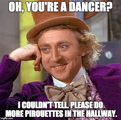 Creepy Condescending Wonka Meme | OH, YOU'RE A DANCER? I COULDN'T TELL. PLEASE DO MORE PIROUETTES IN THE HALLWAY. | image tagged in memes,creepy condescending wonka | made w/ Imgflip meme maker