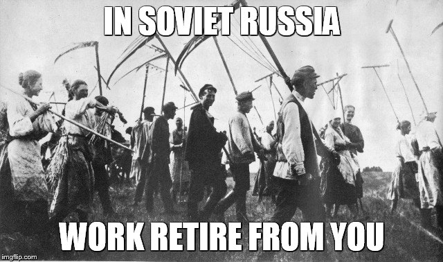 in soviet Russia work retire form you | IN SOVIET RUSSIA WORK RETIRE FROM YOU | image tagged in in soviet russia | made w/ Imgflip meme maker