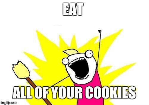 X All The Y Meme | EAT ALL OF YOUR COOKIES | image tagged in memes,x all the y | made w/ Imgflip meme maker