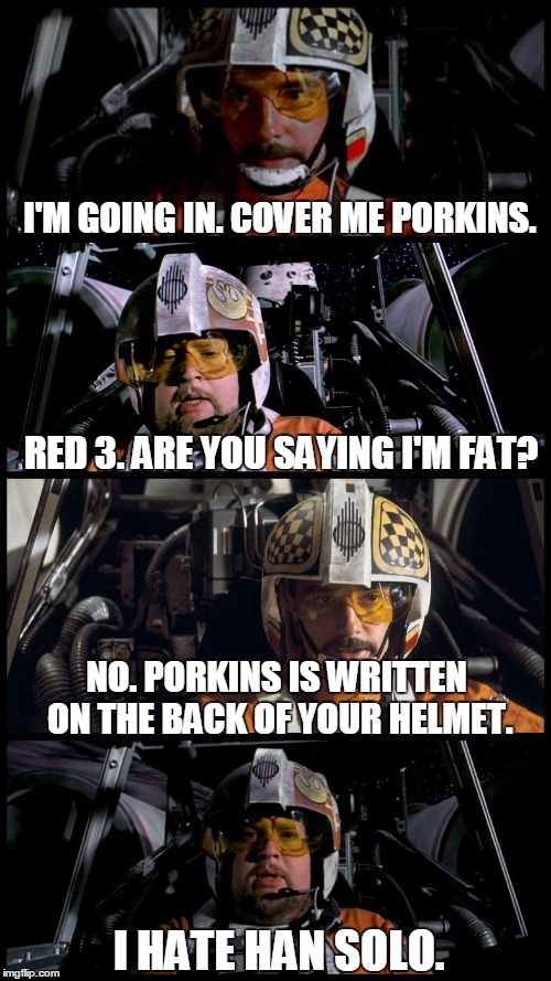 Star Wars Porkins | I'M GOING IN. COVER ME PORKINS. RED 3. ARE YOU SAYING I'M FAT? NO. PORKINS IS WRITTEN ON THE BACK OF YOUR HELMET. I HATE HAN SOLO. | image tagged in memes,star wars | made w/ Imgflip meme maker