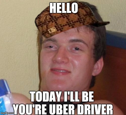 10 Guy Meme | HELLO TODAY I'LL BE YOU'RE UBER DRIVER | image tagged in memes,10 guy,scumbag | made w/ Imgflip meme maker