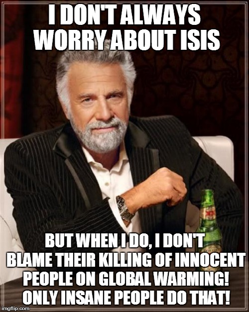 The Most Interesting Man In The World | I DON'T ALWAYS WORRY ABOUT ISIS BUT WHEN I DO, I DON'T BLAME THEIR KILLING OF INNOCENT PEOPLE ON GLOBAL WARMING! ONLY INSANE PEOPLE DO THAT! | image tagged in memes,the most interesting man in the world | made w/ Imgflip meme maker
