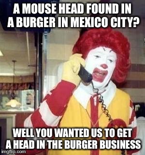 Ronald McDonald Temp | A MOUSE HEAD FOUND IN A BURGER IN MEXICO CITY? WELL YOU WANTED US TO GET A HEAD IN THE BURGER BUSINESS | image tagged in ronald mcdonald temp | made w/ Imgflip meme maker