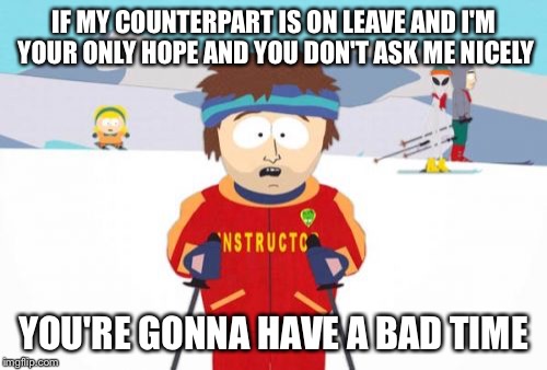Super Cool Ski Instructor Meme | IF MY COUNTERPART IS ON LEAVE AND I'M YOUR ONLY HOPE AND YOU DON'T ASK ME NICELY YOU'RE GONNA HAVE A BAD TIME | image tagged in memes,super cool ski instructor | made w/ Imgflip meme maker