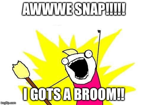 X All The Y | AWWWE SNAP!!!!! I GOTS A BROOM!! | image tagged in memes,x all the y | made w/ Imgflip meme maker