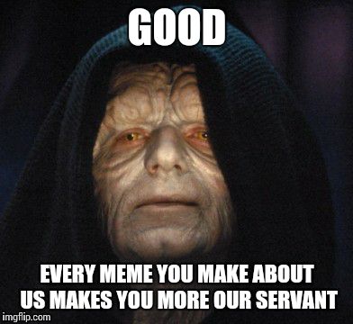 emperor  | GOOD EVERY MEME YOU MAKE ABOUT US MAKES YOU MORE OUR SERVANT | image tagged in emperor  | made w/ Imgflip meme maker
