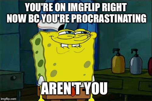 The irony of the situation is I'm making this meme while procrastinating.   | YOU'RE ON IMGFLIP RIGHT NOW BC YOU'RE PROCRASTINATING AREN'T YOU | image tagged in memes,dont you squidward,procrastination | made w/ Imgflip meme maker