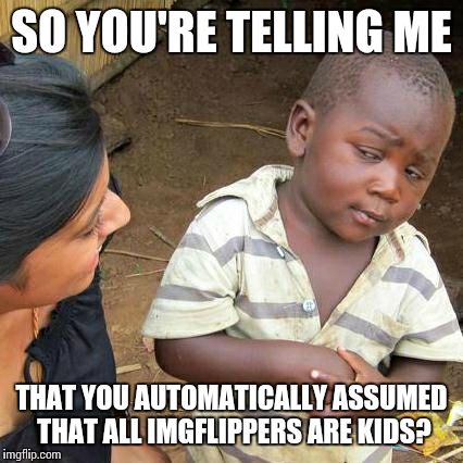 Third World Skeptical Kid Meme | SO YOU'RE TELLING ME THAT YOU AUTOMATICALLY ASSUMED THAT ALL IMGFLIPPERS ARE KIDS? | image tagged in memes,third world skeptical kid | made w/ Imgflip meme maker