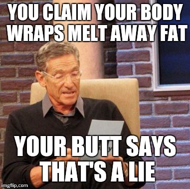 Maury Lie Detector | YOU CLAIM YOUR BODY WRAPS MELT AWAY FAT YOUR BUTT SAYS THAT'S A LIE | image tagged in memes,maury lie detector | made w/ Imgflip meme maker