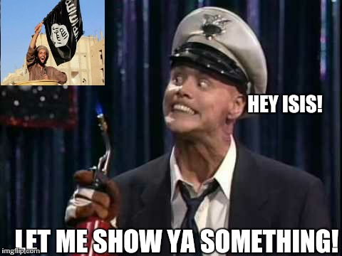 Fire Marshall Bill | HEY ISIS! LET ME SHOW YA SOMETHING! | image tagged in fire,funny | made w/ Imgflip meme maker