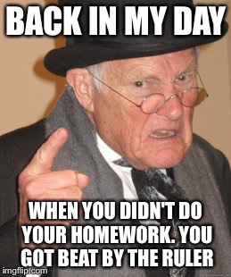 Back In My Day | BACK IN MY DAY WHEN YOU DIDN'T DO YOUR HOMEWORK. YOU GOT BEAT BY THE RULER | image tagged in memes,back in my day | made w/ Imgflip meme maker