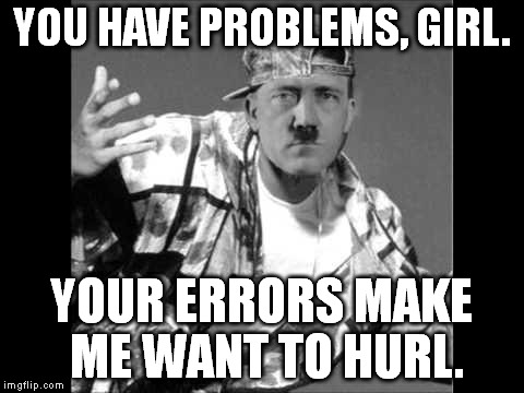 Grammar Nazi Rap | YOU HAVE PROBLEMS, GIRL. YOUR ERRORS MAKE ME WANT TO HURL. | image tagged in grammar nazi rap | made w/ Imgflip meme maker