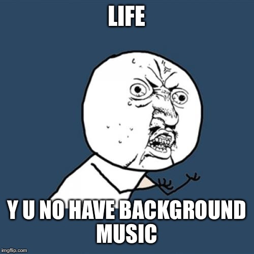 Y U No | LIFE Y U NO HAVE BACKGROUND MUSIC | image tagged in memes,y u no | made w/ Imgflip meme maker