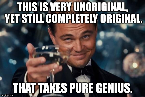 Leonardo Dicaprio Cheers Meme | THIS IS VERY UNORIGINAL, YET STILL COMPLETELY ORIGINAL. THAT TAKES PURE GENIUS. | image tagged in memes,leonardo dicaprio cheers | made w/ Imgflip meme maker