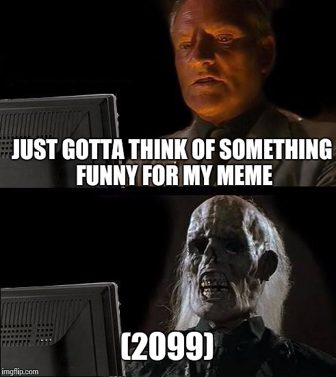 I'll Just Wait Here | JUST GOTTA THINK OF SOMETHING FUNNY FOR MY MEME (2099) | image tagged in memes,ill just wait here | made w/ Imgflip meme maker