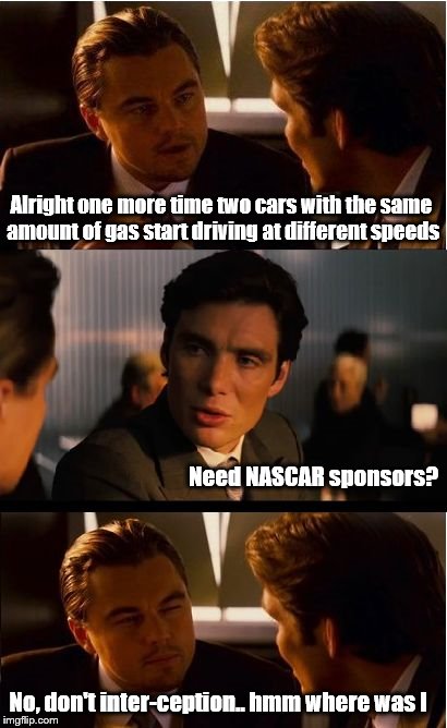 Inception | Alright one more time two cars with the same amount of gas start driving at different speeds Need NASCAR sponsors? No, don't inter-ception.. | image tagged in memes,inception | made w/ Imgflip meme maker