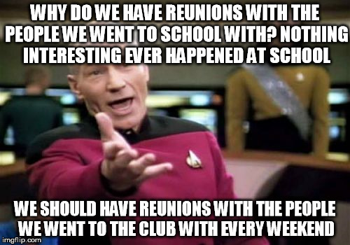 Picard Wtf | WHY DO WE HAVE REUNIONS WITH THE PEOPLE WE WENT TO SCHOOL WITH? NOTHING INTERESTING EVER HAPPENED AT SCHOOL WE SHOULD HAVE REUNIONS WITH THE | image tagged in memes,picard wtf | made w/ Imgflip meme maker