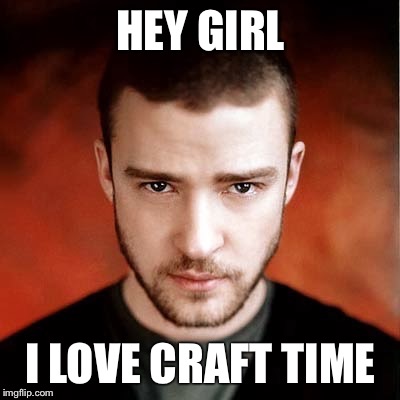 Hey Girl Justin Timberlake | HEY GIRL I LOVE CRAFT TIME | image tagged in hey girl justin timberlake | made w/ Imgflip meme maker