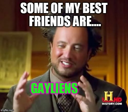Ancient Aliens Meme | SOME OF MY BEST FRIENDS ARE.... GAYLIENS | image tagged in memes,ancient aliens | made w/ Imgflip meme maker