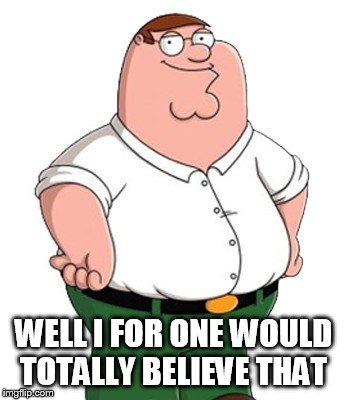 WELL I FOR ONE WOULD TOTALLY BELIEVE THAT | made w/ Imgflip meme maker
