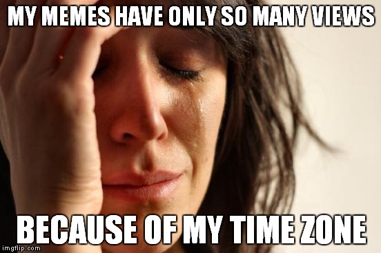 Europe morning = 2 a.m. in American continent | MY MEMES HAVE ONLY SO MANY VIEWS BECAUSE OF MY TIME ZONE | image tagged in memes,first world problems | made w/ Imgflip meme maker