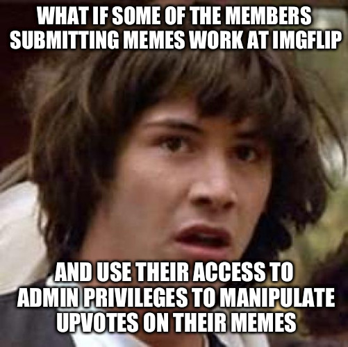 Paranoia IS perfect awareness | WHAT IF SOME OF THE MEMBERS SUBMITTING MEMES WORK AT IMGFLIP AND USE THEIR ACCESS TO ADMIN PRIVILEGES TO MANIPULATE UPVOTES ON THEIR MEMES | image tagged in memes,conspiracy keanu | made w/ Imgflip meme maker