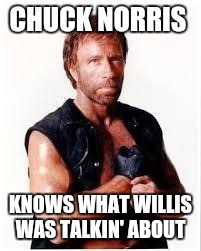 Chuck Norris Flex | CHUCK NORRIS KNOWS WHAT WILLIS WAS TALKIN' ABOUT | image tagged in chuck norris | made w/ Imgflip meme maker