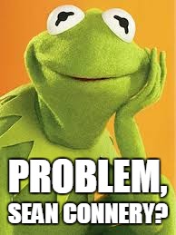 PROBLEM, SEAN CONNERY? | made w/ Imgflip meme maker