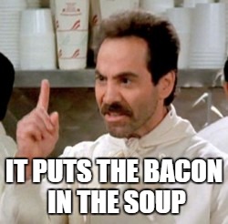 Soup Nazi | IT PUTS THE BACON IN THE SOUP | image tagged in soup nazi | made w/ Imgflip meme maker