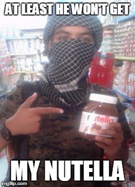 isis nutella jihadist twitter | AT LEAST HE WON'T GET MY NUTELLA | image tagged in isis nutella jihadist twitter | made w/ Imgflip meme maker