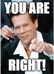 Kevin Bacon2 | YOU ARE RIGHT! | image tagged in kevin bacon2 | made w/ Imgflip meme maker