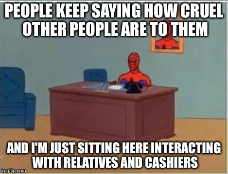 Spiderman Computer Desk Meme | PEOPLE KEEP SAYING HOW CRUEL OTHER PEOPLE ARE TO THEM AND I'M JUST SITTING HERE INTERACTING WITH RELATIVES AND CASHIERS | image tagged in memes,spiderman computer desk,spiderman | made w/ Imgflip meme maker