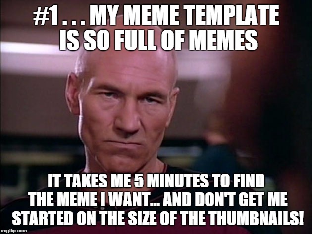 picard disgusted | #1 . . . MY MEME TEMPLATE IS SO FULL OF MEMES IT TAKES ME 5 MINUTES TO FIND THE MEME I WANT... AND DON'T GET ME STARTED ON THE SIZE OF THE T | image tagged in picard disgusted | made w/ Imgflip meme maker