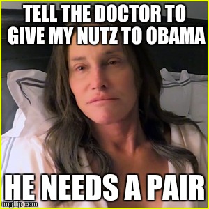 Caitlyn Jenner | TELL THE DOCTOR TO GIVE MY NUTZ TO OBAMA HE NEEDS A PAIR | image tagged in jenner,caitlyn jenner,obama | made w/ Imgflip meme maker