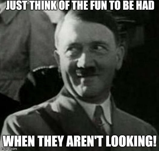 HH1 | JUST THINK OF THE FUN TO BE HAD WHEN THEY AREN'T LOOKING! | image tagged in hh1 | made w/ Imgflip meme maker