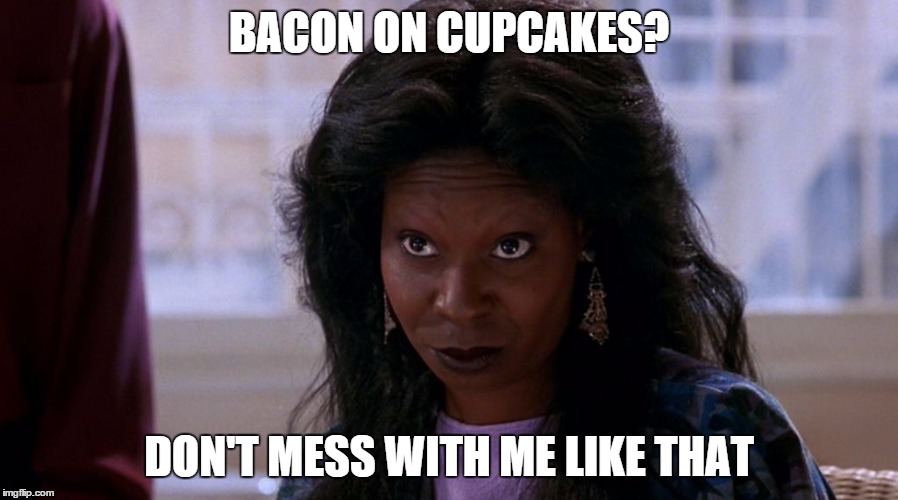 WhoopiGhost | BACON ON CUPCAKES? DON'T MESS WITH ME LIKE THAT | image tagged in whoopighost | made w/ Imgflip meme maker