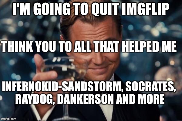 Leonardo Dicaprio Cheers | I'M GOING TO QUIT IMGFLIP THINK YOU TO ALL THAT HELPED ME INFERNOKID-SANDSTORM, SOCRATES, RAYDOG, DANKERSON AND MORE | image tagged in memes,leonardo dicaprio cheers | made w/ Imgflip meme maker