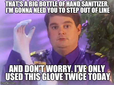 TSA Douche | THAT'S A BIG BOTTLE OF HAND SANITIZER, I'M GONNA NEED YOU TO STEP OUT OF LINE AND DON'T WORRY, I'VE ONLY USED THIS GLOVE TWICE TODAY | image tagged in memes,tsa douche | made w/ Imgflip meme maker