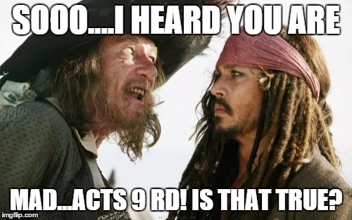 Barbosa And Sparrow Meme | SOOO....I HEARD YOU ARE MAD...ACTS 9 RD! IS THAT TRUE? | image tagged in memes,barbosa and sparrow | made w/ Imgflip meme maker